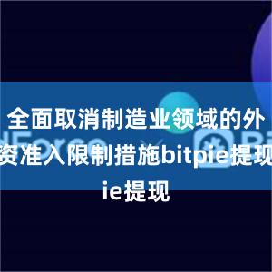 全面取消制造业领域的外资准入限制措施bitpie提现