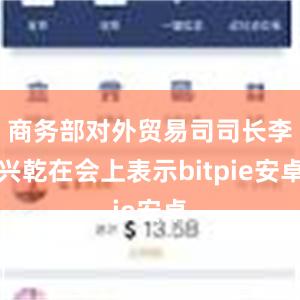 商务部对外贸易司司长李兴乾在会上表示bitpie安卓