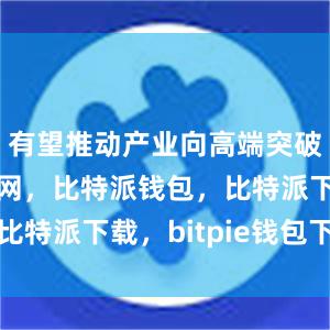 有望推动产业向高端突破比特派官网，比特派钱包，比特派下载，bitpie钱包下载