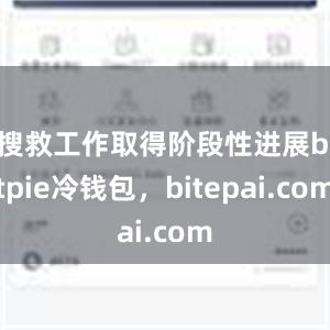 搜救工作取得阶段性进展bitpie冷钱包，bitepai.com