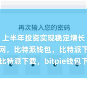 上半年投资实现稳定增长比特派官网，比特派钱包，比特派下载，bitpie钱包下载