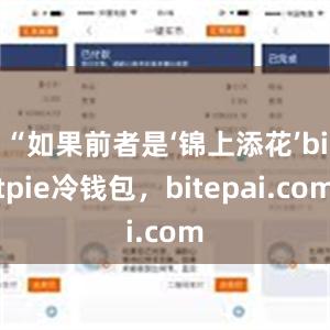 “如果前者是‘锦上添花’bitpie冷钱包，bitepai.com